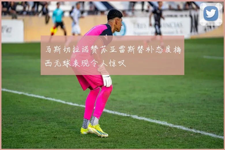 马斯切拉诺赞苏亚雷斯替补态度梅西无球表现令人惊叹