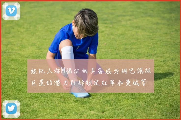 经纪人称M福法纳具备成为姆巴佩级巨星的潜力目标锁定红军和曼城等豪门