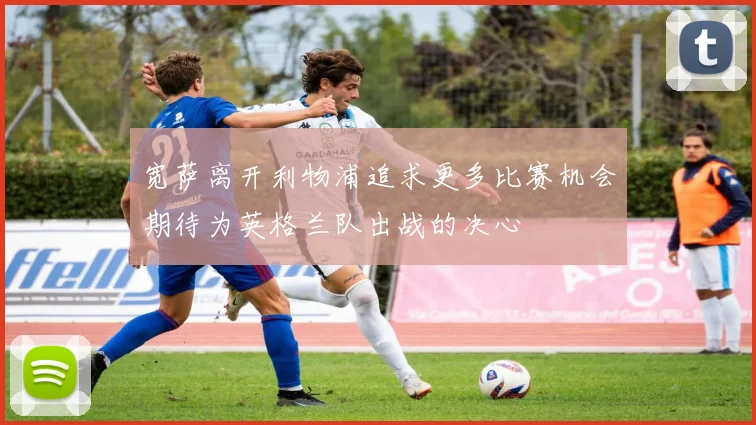 宽萨离开利物浦追求更多比赛机会期待为英格兰队出战的决心