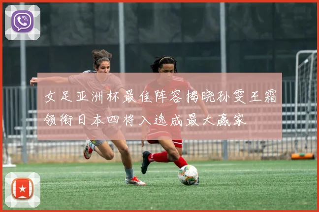 女足亚洲杯最佳阵容揭晓孙雯王霜领衔日本四将入选成最大赢家