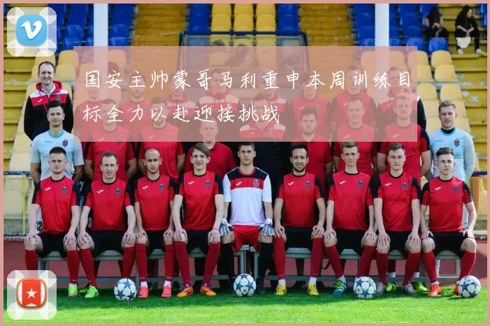 国安主帅蒙哥马利重申本周训练目标全力以赴迎接挑战