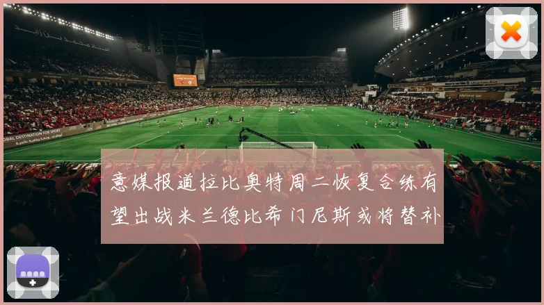 意媒报道拉比奥特周二恢复合练有望出战米兰德比希门尼斯或将替补待命