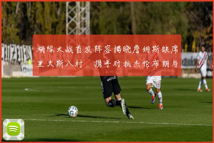湖绿大战首发阵容揭晓詹姆斯缺席里夫斯八村塁携手对抗杰伦布朗与怀特