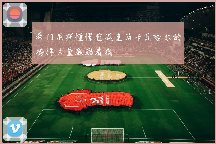 希门尼斯憧憬重返皇马卡瓦哈尔的榜样力量激励着我