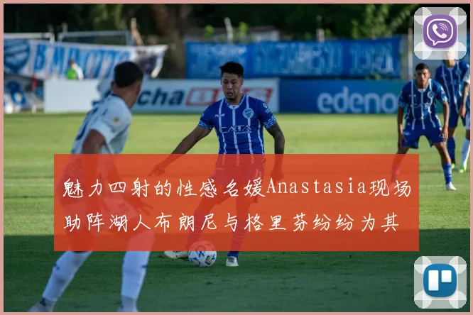 魅力四射的性感名媛Anastasia现场助阵湖人布朗尼与格里芬纷纷为其打call