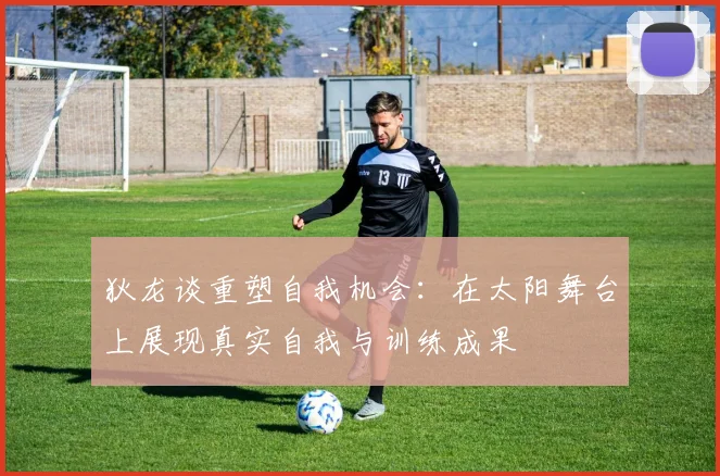 狄龙谈重塑自我机会：在太阳舞台上展现真实自我与训练成果