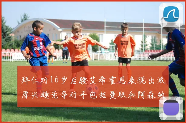 拜仁对16岁后腰艾希霍恩表现出浓厚兴趣竞争对手包括曼联和阿森纳