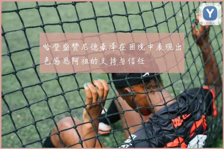 哈登盛赞尼德豪泽在困境中表现出色感恩阿祖的支持与信任