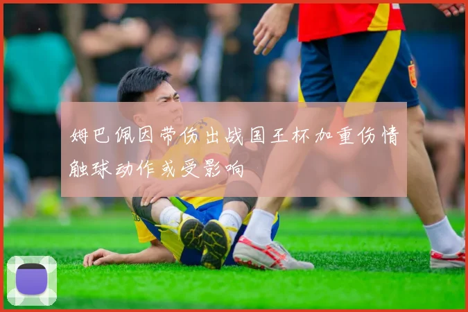 姆巴佩因带伤出战国王杯加重伤情触球动作或受影响