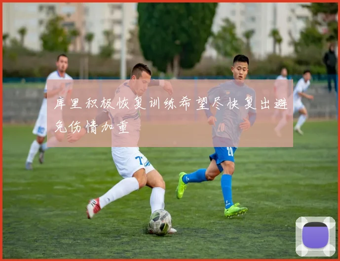库里积极恢复训练希望尽快复出避免伤情加重