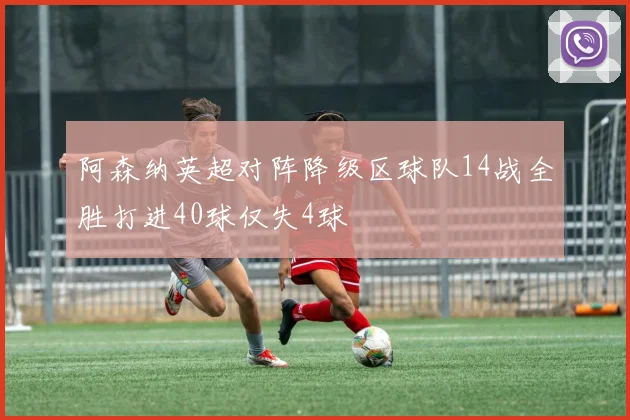 阿森纳英超对阵降级区球队14战全胜打进40球仅失4球