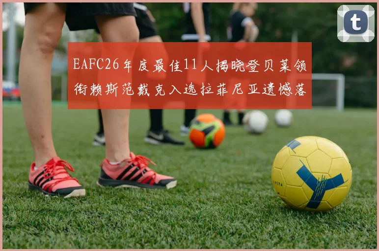 EAFC26年度最佳11人揭晓登贝莱领衔赖斯范戴克入选拉菲尼亚遗憾落选