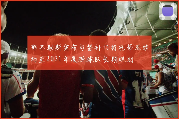 那不勒斯宣布与替补门将孔蒂尼续约至2031年展现球队长期规划