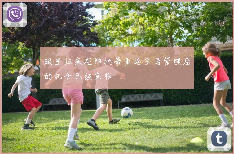 狼王归来在即托蒂重返罗马管理层的机会已经来临