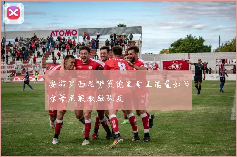 安布罗西尼赞莫德里奇正能量如马尔蒂尼般激励队友