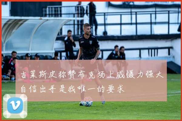 吉莱斯皮称赞布克场上威慑力强大自信出手是我唯一的要求