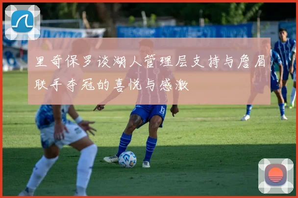里奇保罗谈湖人管理层支持与詹眉联手夺冠的喜悦与感激