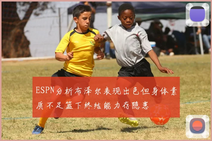 ESPN分析布泽尔表现出色但身体素质不足篮下终结能力存隐患
