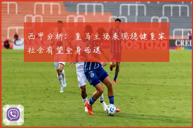西甲分析：皇马主场表现稳健皇家社会有望全身而退
