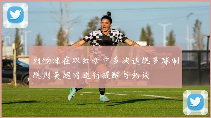 利物浦在双红会中多次违规多球制规则英超将进行提醒与约谈