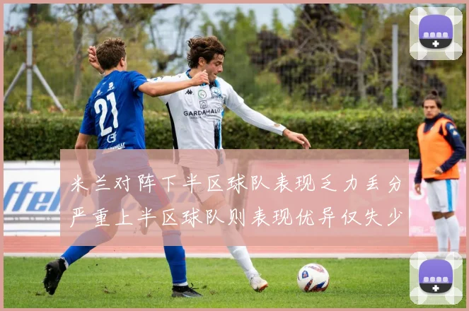 米兰对阵下半区球队表现乏力丢分严重上半区球队则表现优异仅失少量分数