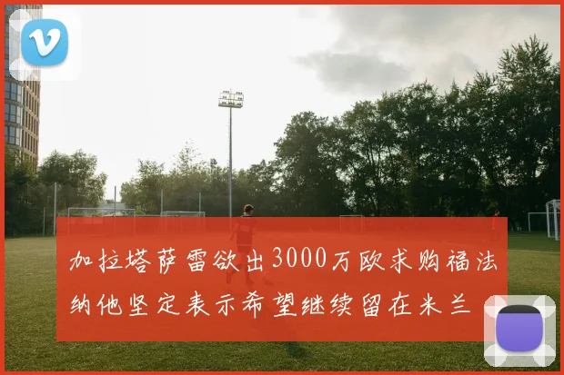 加拉塔萨雷欲出3000万欧求购福法纳他坚定表示希望继续留在米兰