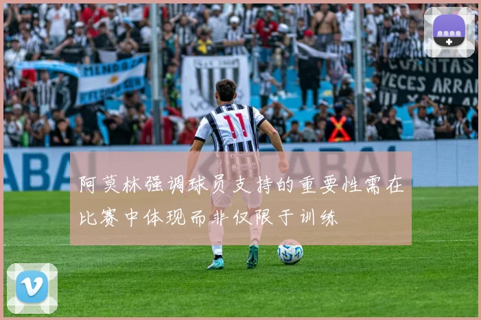 阿莫林强调球员支持的重要性需在比赛中体现而非仅限于训练