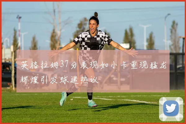 英格拉姆37分表现如小卡重现猛龙辉煌引发球迷热议