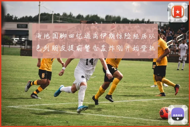 海地国脚回忆逃离伊朗惊险经历以色列朋友提前警告轰炸刚开始登机时刻