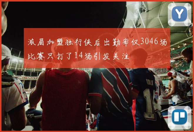 浓眉加盟独行侠后出勤率仅3046场比赛只打了14场引发关注