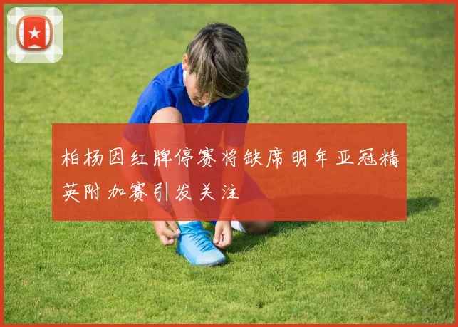 柏杨因红牌停赛将缺席明年亚冠精英附加赛引发关注