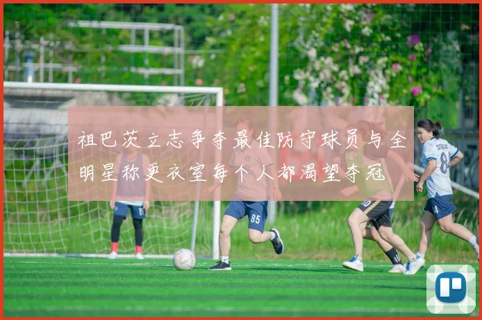 祖巴茨立志争夺最佳防守球员与全明星称更衣室每个人都渴望夺冠