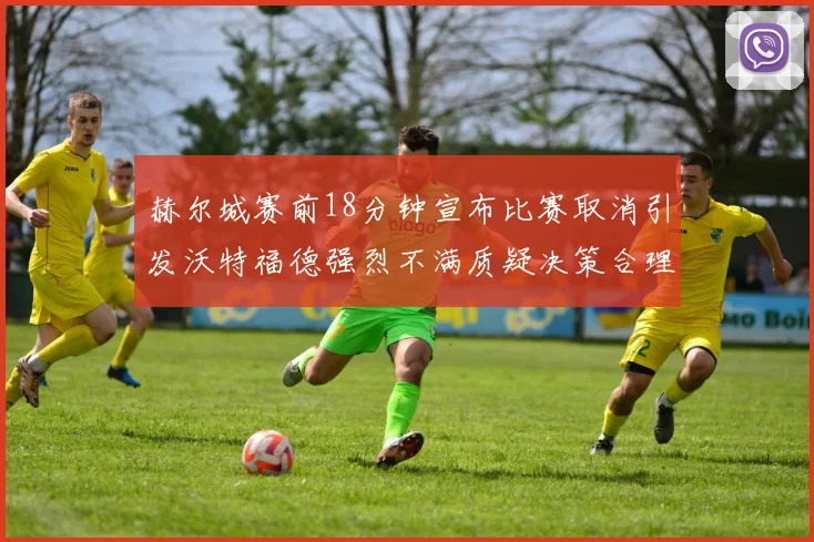 赫尔城赛前18分钟宣布比赛取消引发沃特福德强烈不满质疑决策合理性