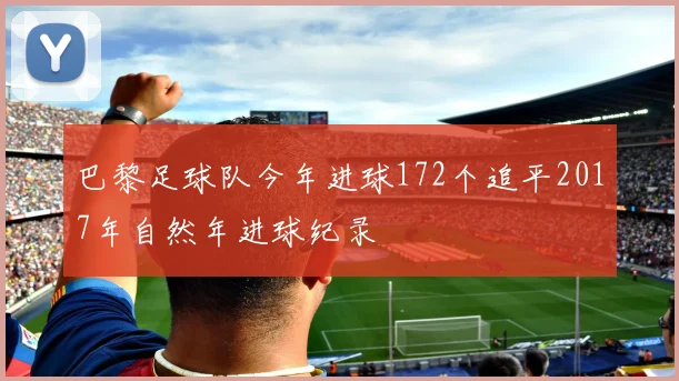 巴黎足球队今年进球172个追平2017年自然年进球纪录