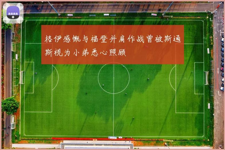 格伊感慨与福登并肩作战曾被斯通斯视为小弟悉心照顾