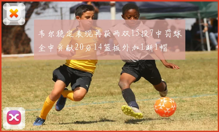 韦尔稳定表现再获两双15投7中罚球全中贡献20分14篮板外加1断1帽