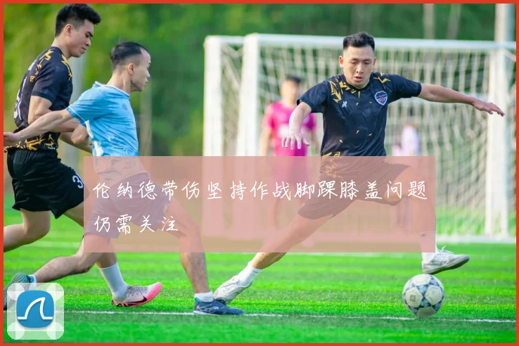 伦纳德带伤坚持作战脚踝膝盖问题仍需关注