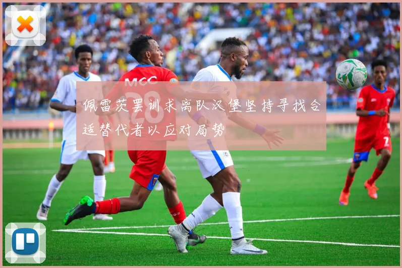 佩雷茨罢训求离队汉堡坚持寻找合适替代者以应对局势