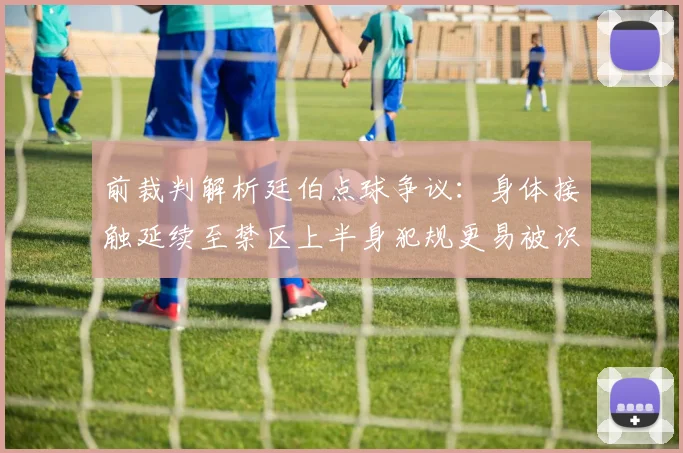 前裁判解析廷伯点球争议：身体接触延续至禁区上半身犯规更易被识别