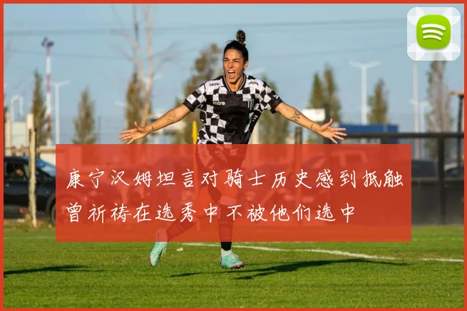 康宁汉姆坦言对骑士历史感到抵触曾祈祷在选秀中不被他们选中