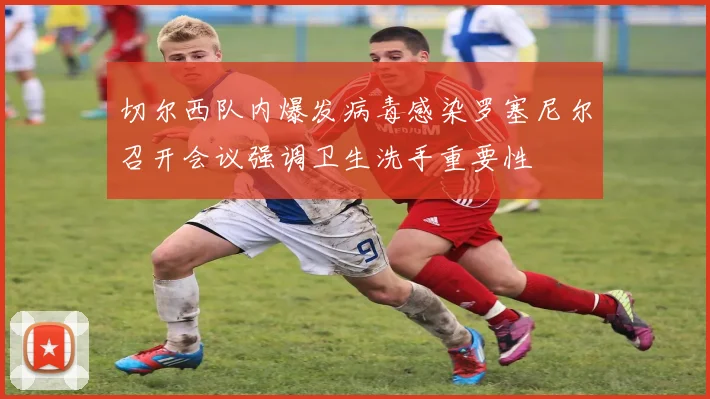 切尔西队内爆发病毒感染罗塞尼尔召开会议强调卫生洗手重要性
