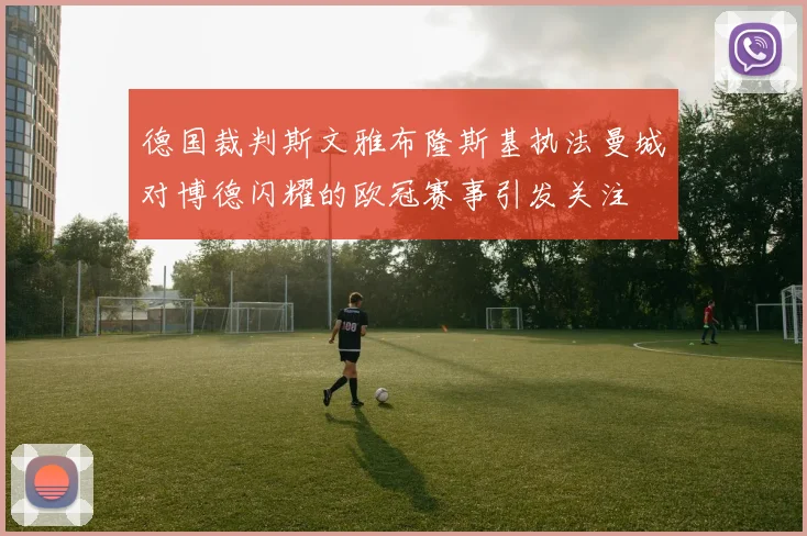 德国裁判斯文雅布隆斯基执法曼城对博德闪耀的欧冠赛事引发关注