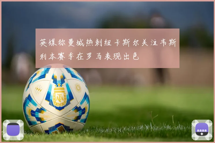 英媒称曼城热刺纽卡斯尔关注韦斯利本赛季在罗马表现出色