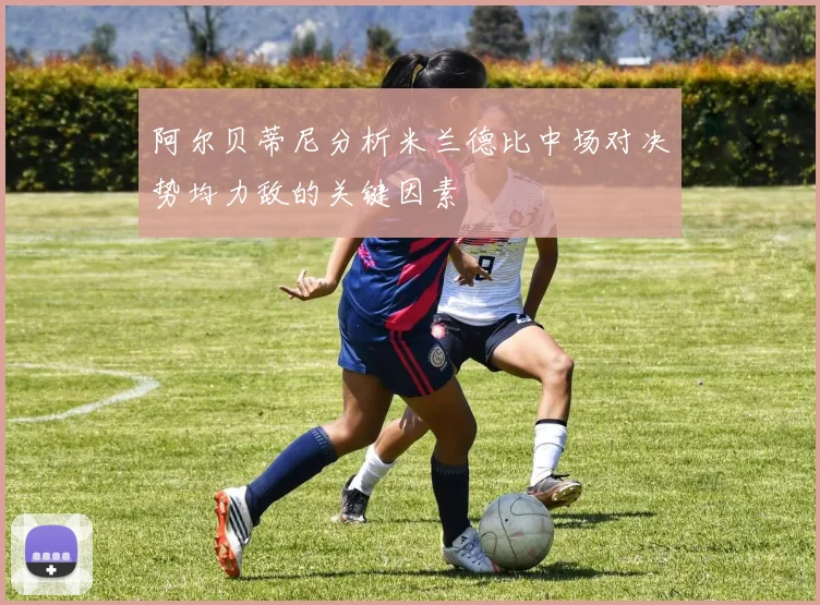 阿尔贝蒂尼分析米兰德比中场对决势均力敌的关键因素