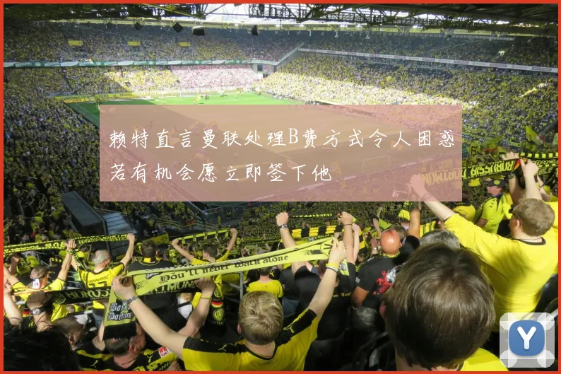 赖特直言曼联处理B费方式令人困惑若有机会愿立即签下他