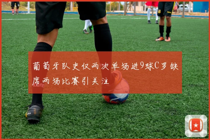 葡萄牙队史仅两次单场进9球C罗缺席两场比赛引关注