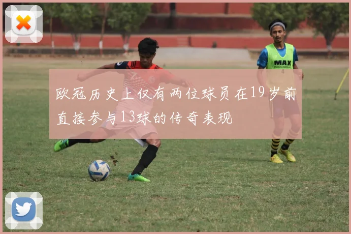 欧冠历史上仅有两位球员在19岁前直接参与13球的传奇表现