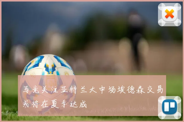 马竞关注亚特兰大中场埃德森交易或将在夏季达成